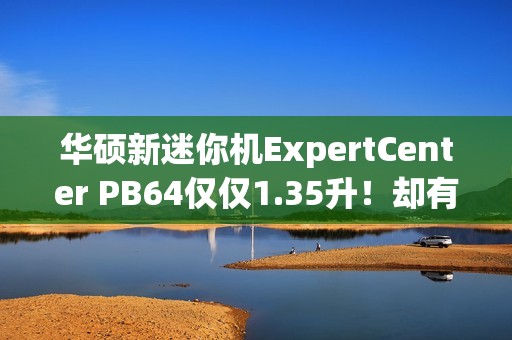 华硕新迷你机ExpertCenter PB64仅仅1.35升！却有桌面级CPU