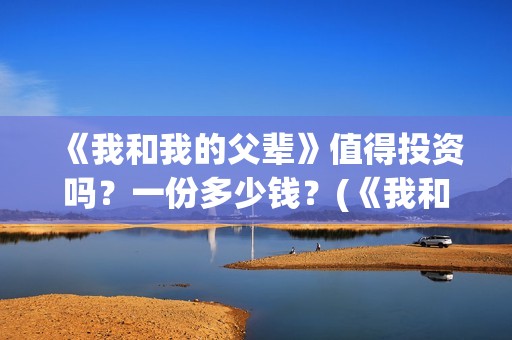 《我和我的父辈》值得投资吗？一份多少钱？(《我和我的父辈》完整版免费)
