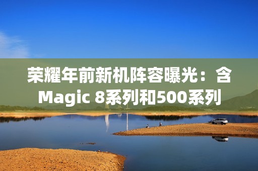 荣耀年前新机阵容曝光：含Magic 8系列和500系列
