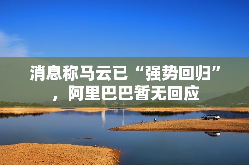 消息称马云已“强势回归”，阿里巴巴暂无回应