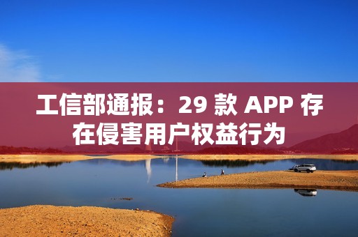 工信部通报：29 款 APP 存在侵害用户权益行为