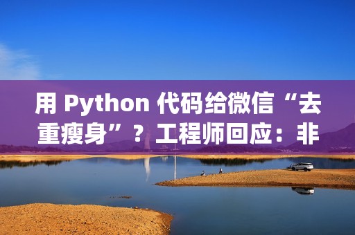 用 Python 代码给微信“去重瘦身”？工程师回应：非常粗暴，可能导致文件打不开