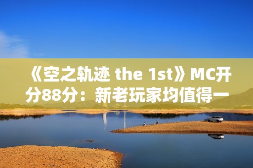 《空之轨迹 the 1st》MC开分88分：新老玩家均值得一试！