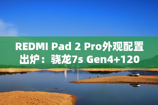 REDMI Pad 2 Pro外观配置出炉：骁龙7s Gen4+120Hz高刷屏