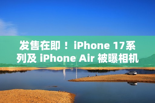 发售在即 ！iPhone 17系列及 iPhone Air 被曝相机存在漏洞  苹果：已有解决方案