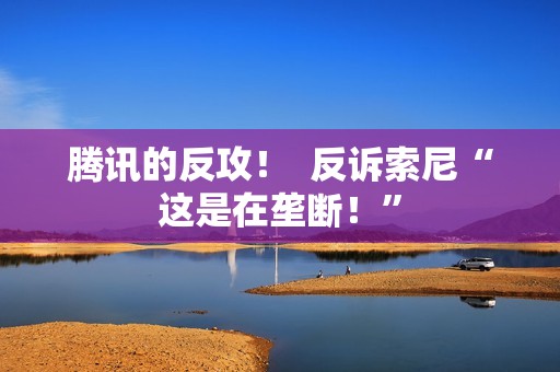 腾讯的反攻！  反诉索尼“这是在垄断！”