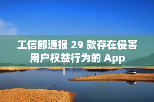 工信部通报 29 款存在侵害用户权益行为的 App