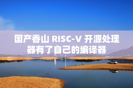 国产香山 RISC-V 开源处理器有了自己的编译器