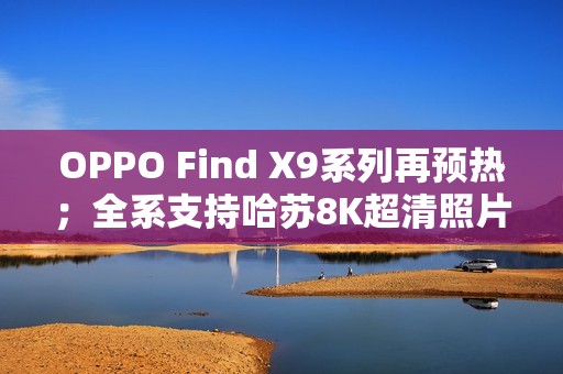 OPPO Find X9系列再预热；全系支持哈苏8K超清照片