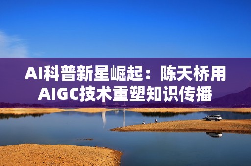 AI科普新星崛起：陈天桥用AIGC技术重塑知识传播