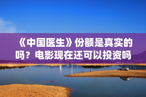 《中国医生》份额是真实的吗？电影现在还可以投资吗？多少起投呢？(《中国医生》太好哭了)