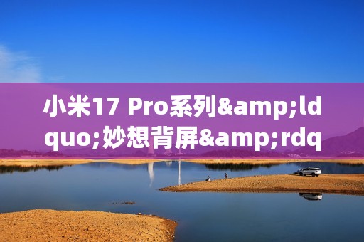 小米17 Pro系列&ldquo;妙想背屏&rdquo;功能公布：支持虚拟形象功能