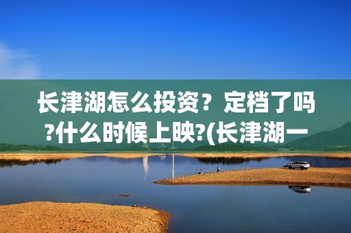长津湖怎么投资？定档了吗?什么时候上映?(长津湖一共投资多少钱)