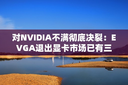 对NVIDIA不满彻底决裂：EVGA退出显卡市场已有三年