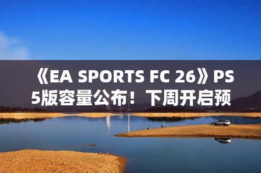 《EA SPORTS FC 26》PS5版容量公布！下周开启预载