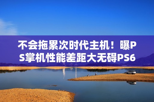 不会拖累次时代主机！曝PS掌机性能差距大无碍PS6
