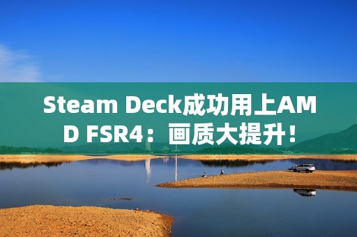 Steam Deck成功用上AMD FSR4：画质大提升！