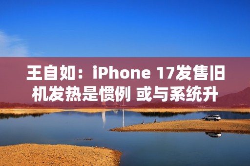 王自如：iPhone 17发售旧机发热是惯例 或与系统升级有关