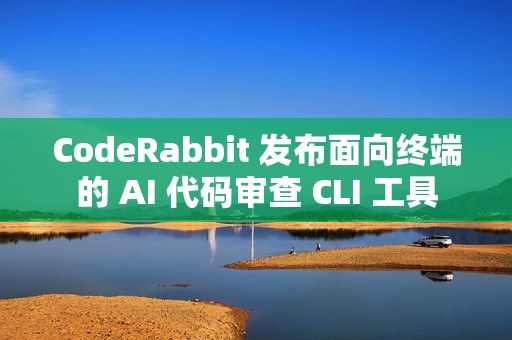 CodeRabbit 发布面向终端的 AI 代码审查 CLI 工具