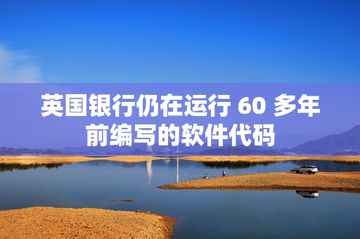 英国银行仍在运行 60 多年前编写的软件代码