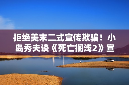 拒绝美末二式宣传欺骗！小岛秀夫谈《死亡搁浅2》宣发方式
