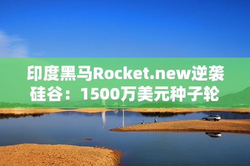 印度黑马Rocket.new逆袭硅谷：1500万美元种子轮融资挑战AI编程巨头，3个月狂揽40万用户