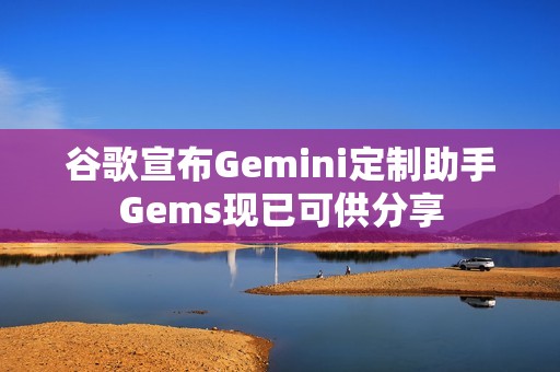 谷歌宣布Gemini定制助手Gems现已可供分享