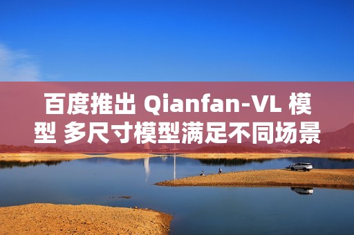百度推出 Qianfan-VL 模型 多尺寸模型满足不同场景需求