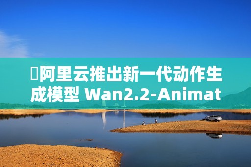 ​阿里云推出新一代动作生成模型 Wan2.2-Animate，全面开源！