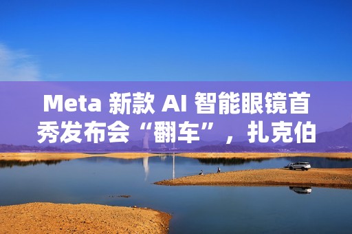 Meta 新款 AI 智能眼镜首秀发布会“翻车”，扎克伯格甩锅“网太差”