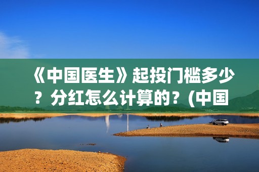 《中国医生》起投门槛多少？分红怎么计算的？(中国医生mv)