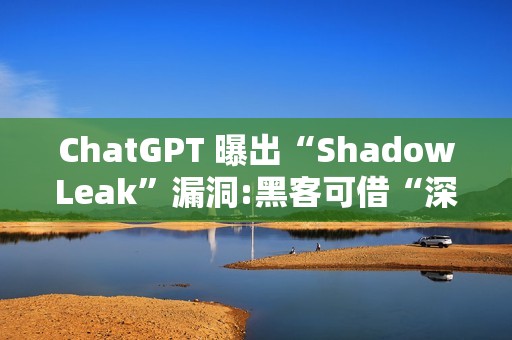 ChatGPT 曝出“ShadowLeak”漏洞:黑客可借“深度研究”模式无痕窃取 Gmail 账户信息