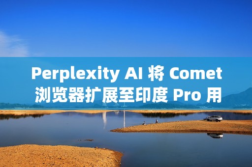 Perplexity AI 将 Comet 浏览器扩展至印度 Pro 用户