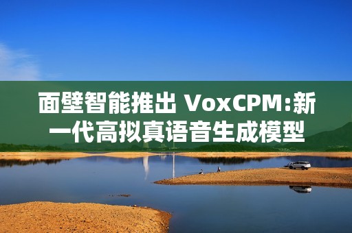 面壁智能推出 VoxCPM:新一代高拟真语音生成模型