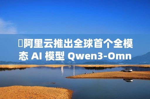 ​阿里云推出全球首个全模态 AI 模型 Qwen3-Omni，实现文本、图像、音频与视频的统一处理