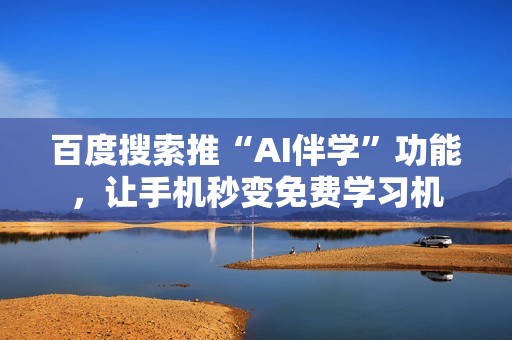 百度搜索推“AI伴学”功能，让手机秒变免费学习机