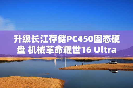 升级长江存储PC450固态硬盘 机械革命耀世16 Ultra图赏