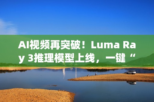 AI视频再突破！Luma Ray 3推理模型上线，一键“思考”生成4K HDR大片