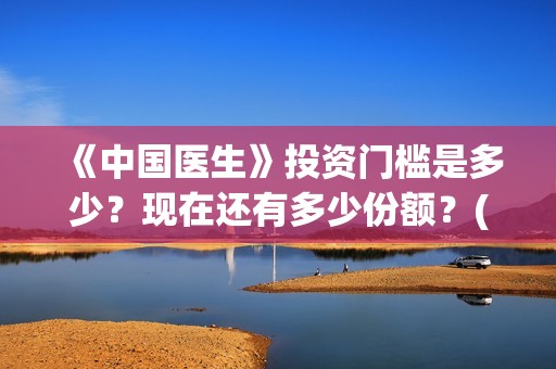《中国医生》投资门槛是多少？现在还有多少份额？(《中国医生》怎么样)