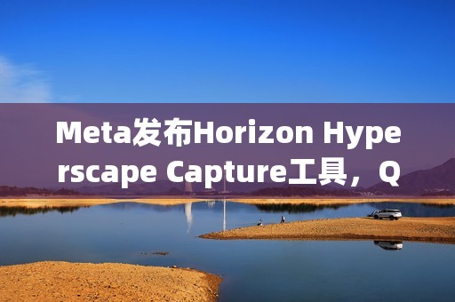 Meta发布Horizon Hyperscape Capture工具，Quest3用户可创建照片级VR场景