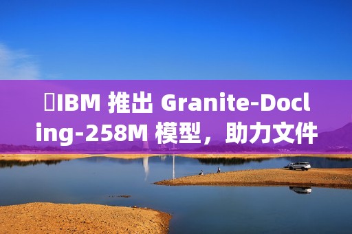 ​IBM 推出 Granite-Docling-258M 模型，助力文件转换技术新突破