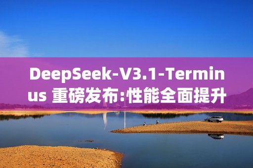 DeepSeek-V3.1-Terminus 重磅发布:性能全面提升，深度推理能力显著增强