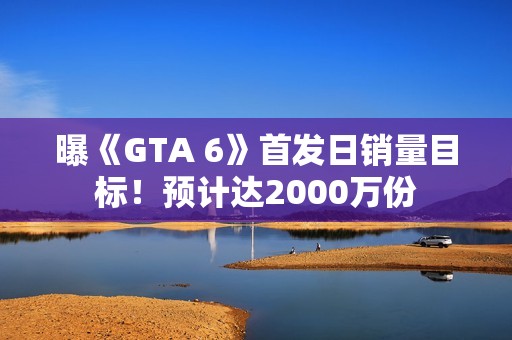 曝《GTA 6》首发日销量目标！预计达2000万份
