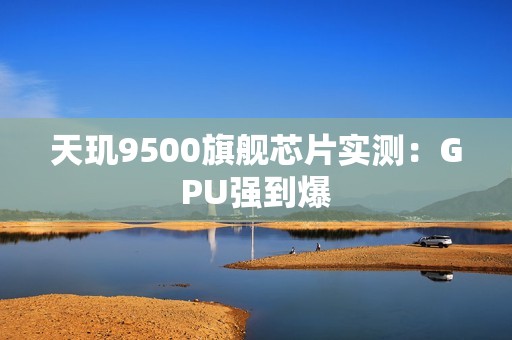 天玑9500旗舰芯片实测：GPU强到爆