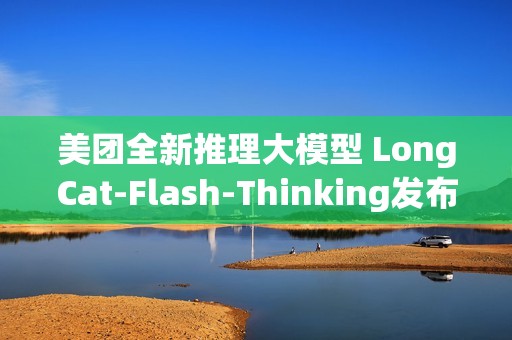 美团全新推理大模型 LongCat-Flash-Thinking发布