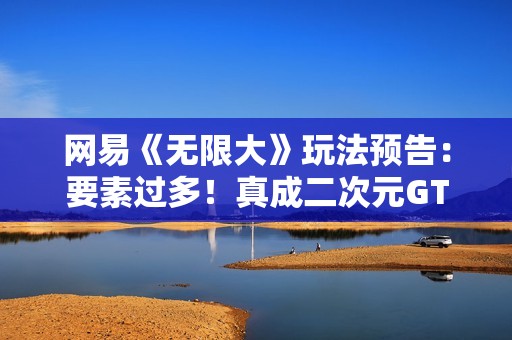 网易《无限大》玩法预告：要素过多！真成二次元GTA了