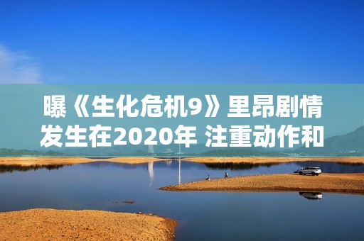 曝《生化危机9》里昂剧情发生在2020年 注重动作和氛围