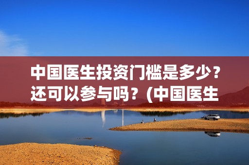 中国医生投资门槛是多少？还可以参与吗？(中国医生投资方是谁)
