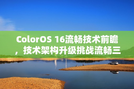ColorOS 16流畅技术前瞻，技术架构升级挑战流畅三大极限