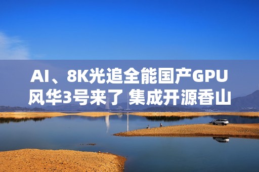 AI、8K光追全能国产GPU风华3号来了 集成开源香山CPU核